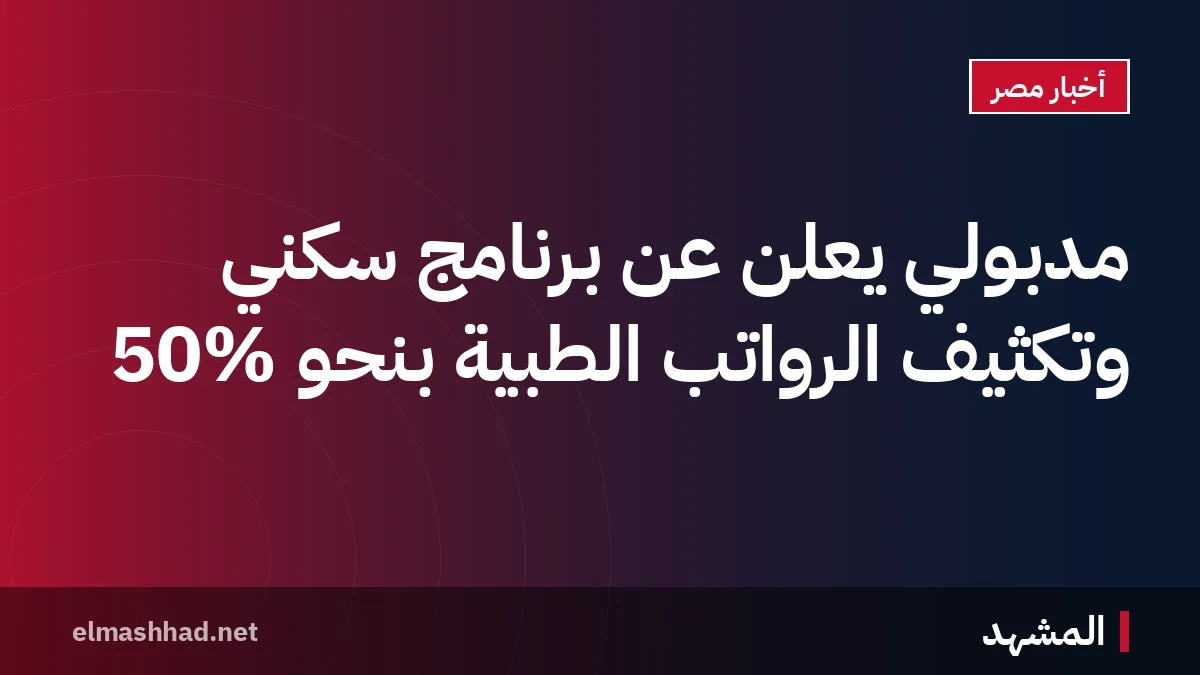 مدبولي يعلن عن برنامج سكني وتكثيف الرواتب الطبية بنحو 50%