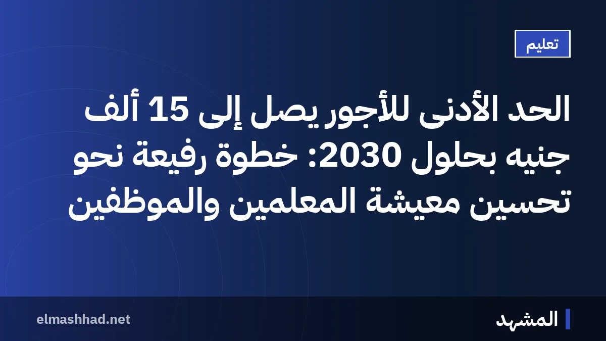 الحد الأدنى للأجور يصل إلى 15 ألف جنيه بحلول 2030: خطوة رفيعة نحو تحسين معيشة المعلمين والموظفين