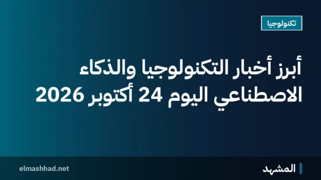 أبرز أخبار التكنولوجيا والذكاء الاصطناعي اليوم 24 أكتوبر 2026