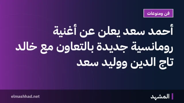 أحمد سعد يعلن عن أغنية رومانسية جديدة بالتعاون مع خالد تاج الدين ووليد سعد