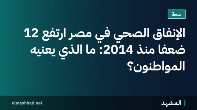 الإنفاق الصحي في مصر ارتفع 12 ضعفًا منذ 2014: ما الذي يعنيه المواطنون؟