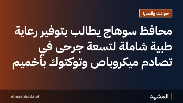 محافظ سوهاج يطالب بتوفير رعاية طبية شاملة لتسعة جرحى في تصادم ميكروباص وتوكتوك بأخميم