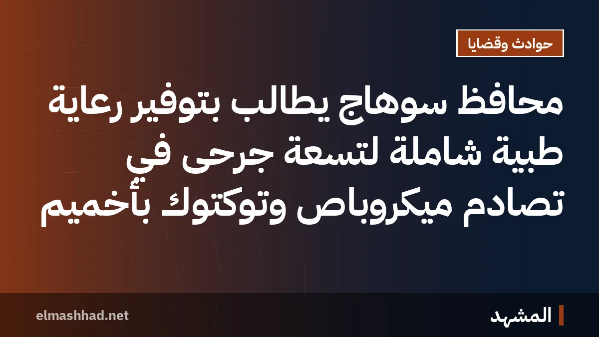 محافظ سوهاج يطالب بتوفير رعاية طبية شاملة لتسعة جرحى في تصادم ميكروباص وتوكتوك بأخميم