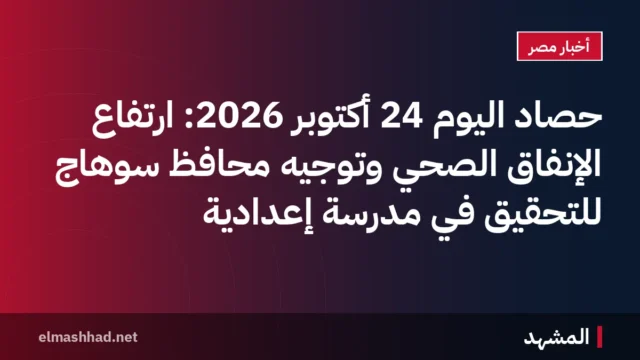 حصاد اليوم 24 أكتوبر 2026: ارتفاع الإنفاق الصحي وتوجيه محافظ سوهاج للتحقيق في مدرسة إعدادية