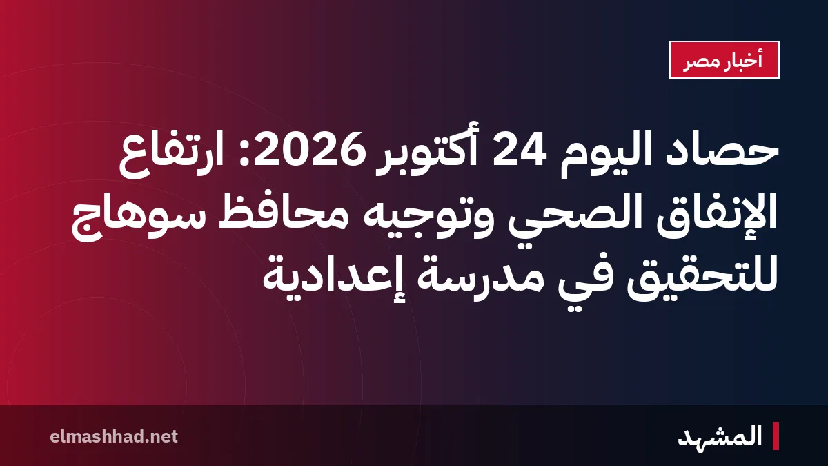 حصاد اليوم 24 أكتوبر 2026: ارتفاع الإنفاق الصحي وتوجيه محافظ سوهاج للتحقيق في مدرسة إعدادية