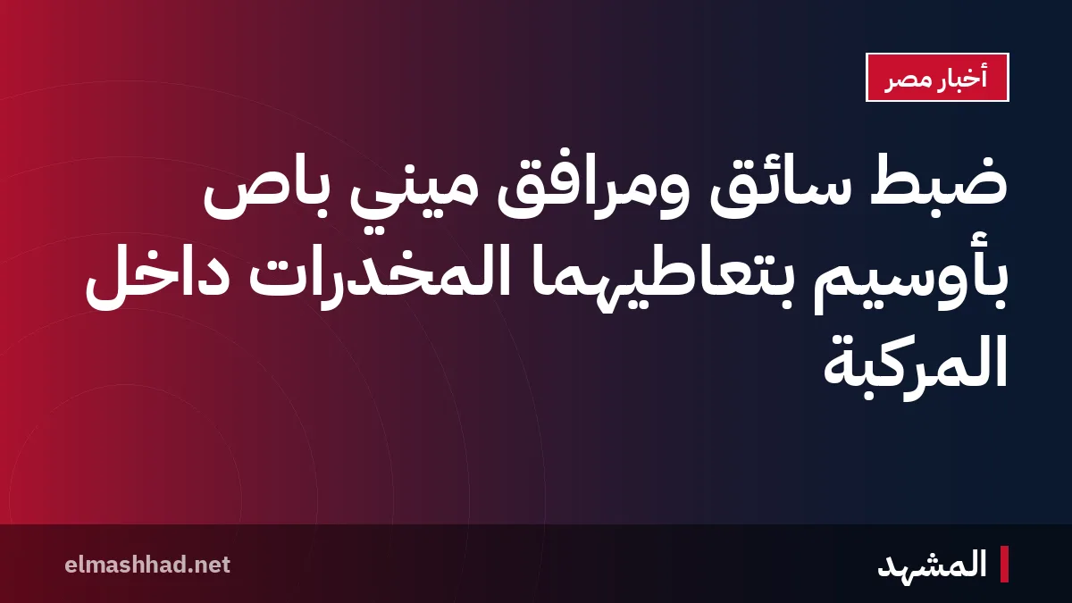 ضبط سائق ومرافق ميني باص بأوسيم بتعاطيهما المخدرات داخل المركبة