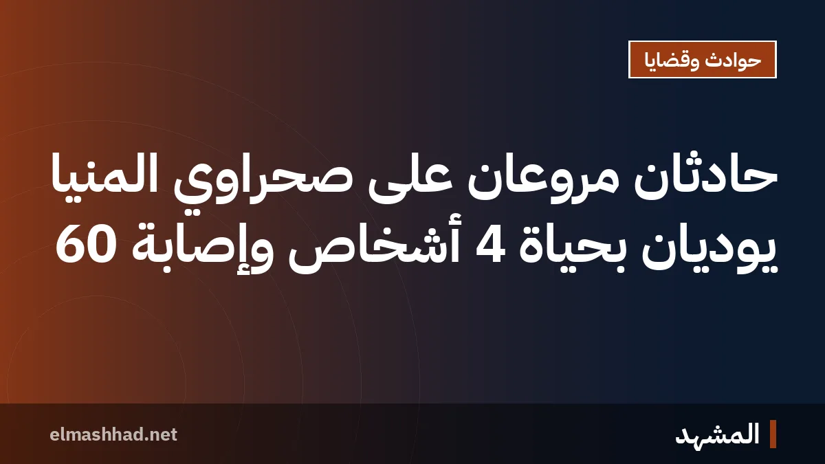 حادثان مروعان على صحراوي المنيا يوديان بحياة 4 أشخاص وإصابة 60