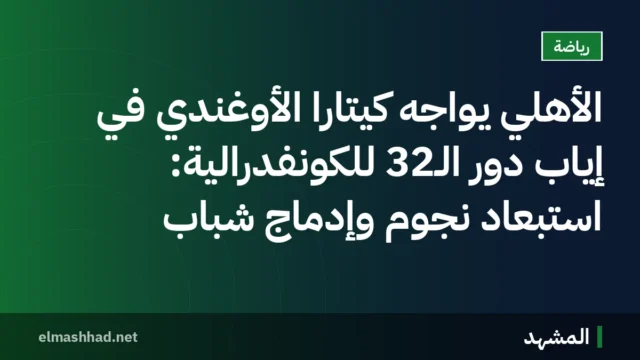 الأهلي يواجه كيتارا الأوغندي في إياب دور الـ32 للكونفدرالية: استبعاد نجوم وإدماج شباب