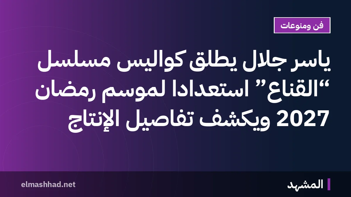 ياسر جلال يطلق كواليس مسلسل “القناع” استعدادًا لموسم رمضان 2027 ويكشف تفاصيل الإنتاج