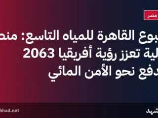 أسبوع القاهرة للمياه التاسع: منصة دولية تعزز رؤية أفريقيا 2063 وتدفع نحو الأمن المائي