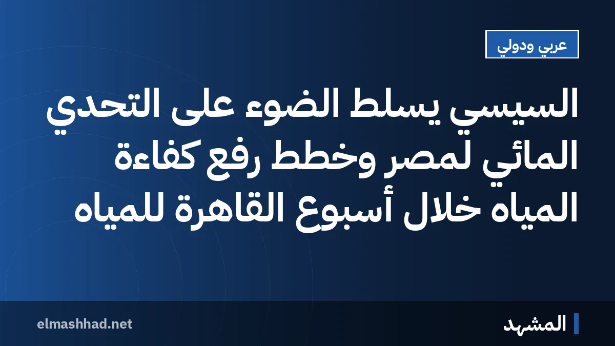 السيسي يسلط الضوء على التحدي المائي لمصر وخطط رفع كفاءة المياه خلال أسبوع القاهرة للمياه