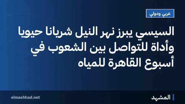 السيسي يبرز نهر النيل شريانًا حيويًا وأداة للتواصل بين الشعوب في أسبوع القاهرة للمياه