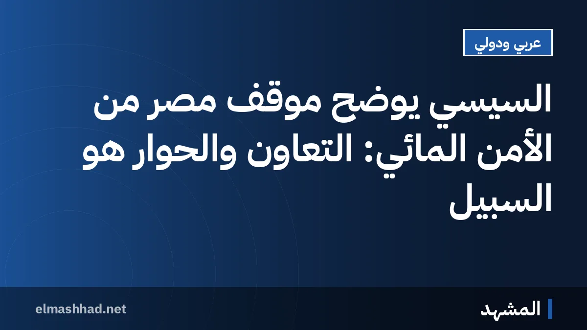 السيسي يوضح موقف مصر من الأمن المائي: التعاون والحوار هو السبيل