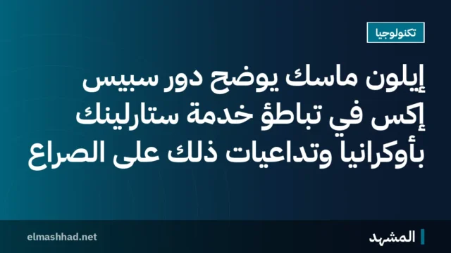 إيلون ماسك يوضح دور سبيس إكس في تباطؤ خدمة ستارلينك بأوكرانيا وتداعيات ذلك على الصراع