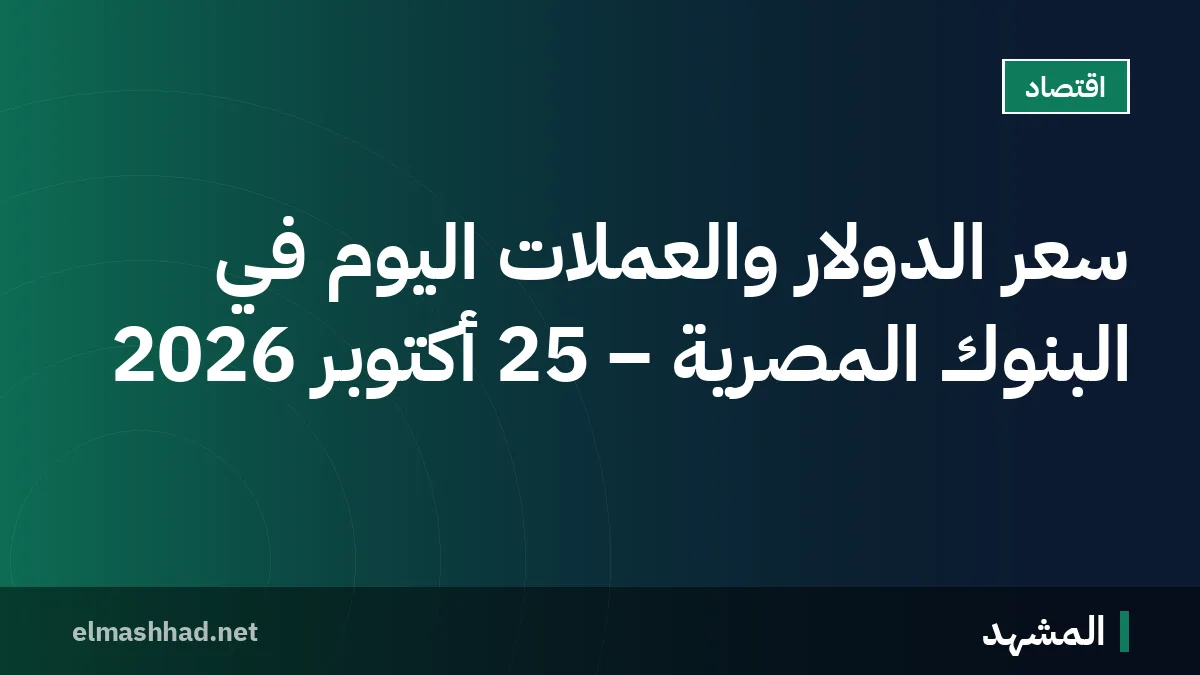 سعر الدولار والعملات اليوم في البنوك المصرية – 25 أكتوبر 2026