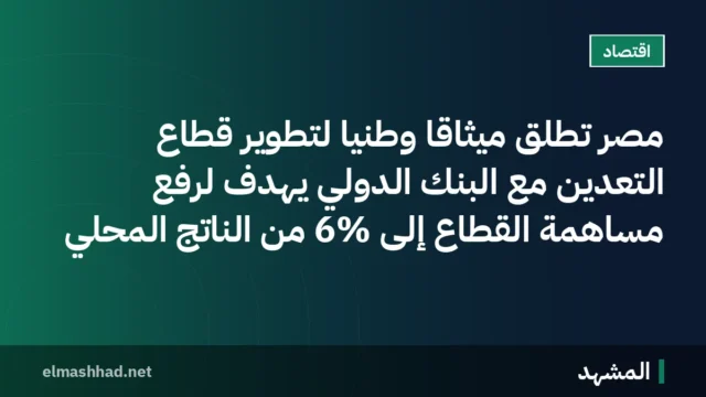 مصر تطلق ميثاقاً وطنياً لتطوير قطاع التعدين مع البنك الدولي يهدف لرفع مساهمة القطاع إلى 6% من الناتج المحلي