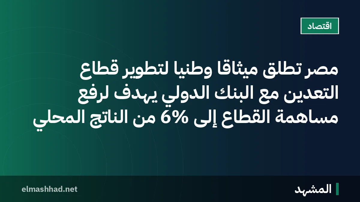 مصر تطلق ميثاقاً وطنياً لتطوير قطاع التعدين مع البنك الدولي يهدف لرفع مساهمة القطاع إلى 6% من الناتج المحلي