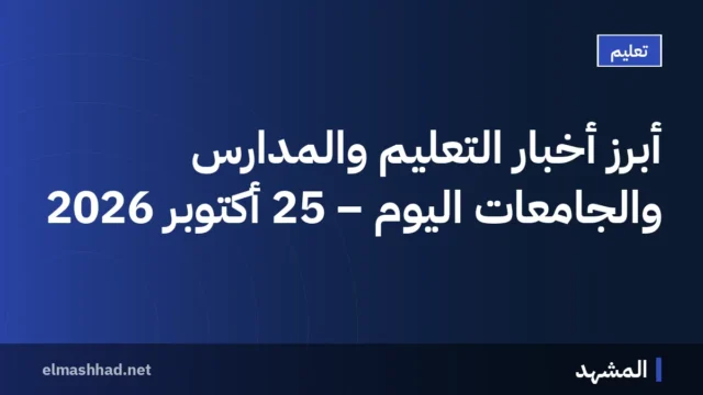 أبرز أخبار التعليم والمدارس والجامعات اليوم – 25 أكتوبر 2026