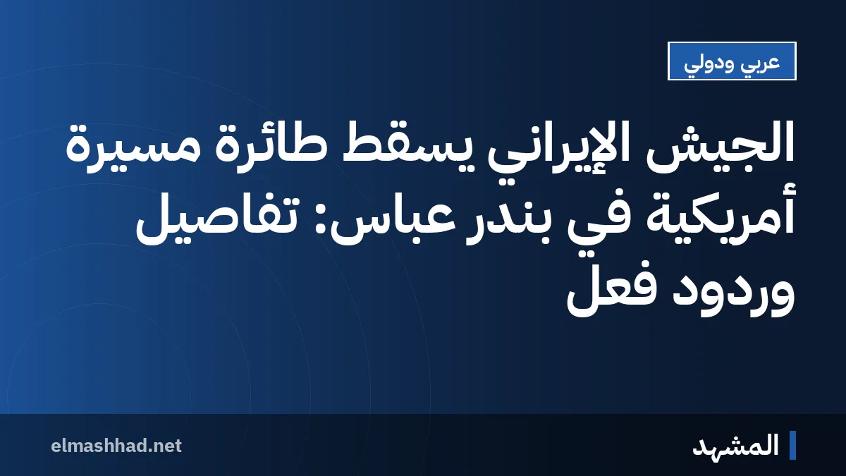 الجيش الإيراني يسقط طائرة مسيرة أمريكية في بندر عباس: تفاصيل وردود فعل