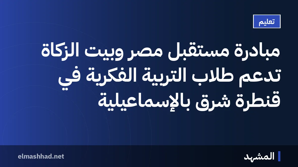 مبادرة مستقبل مصر وبيت الزكاة تدعم طلاب التربية الفكرية في قنطرة شرق بالإسماعيلية