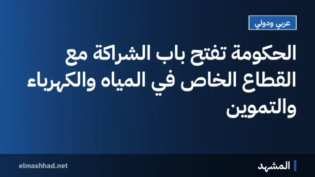 الحكومة تفتح باب الشراكة مع القطاع الخاص في المياه والكهرباء والتموين