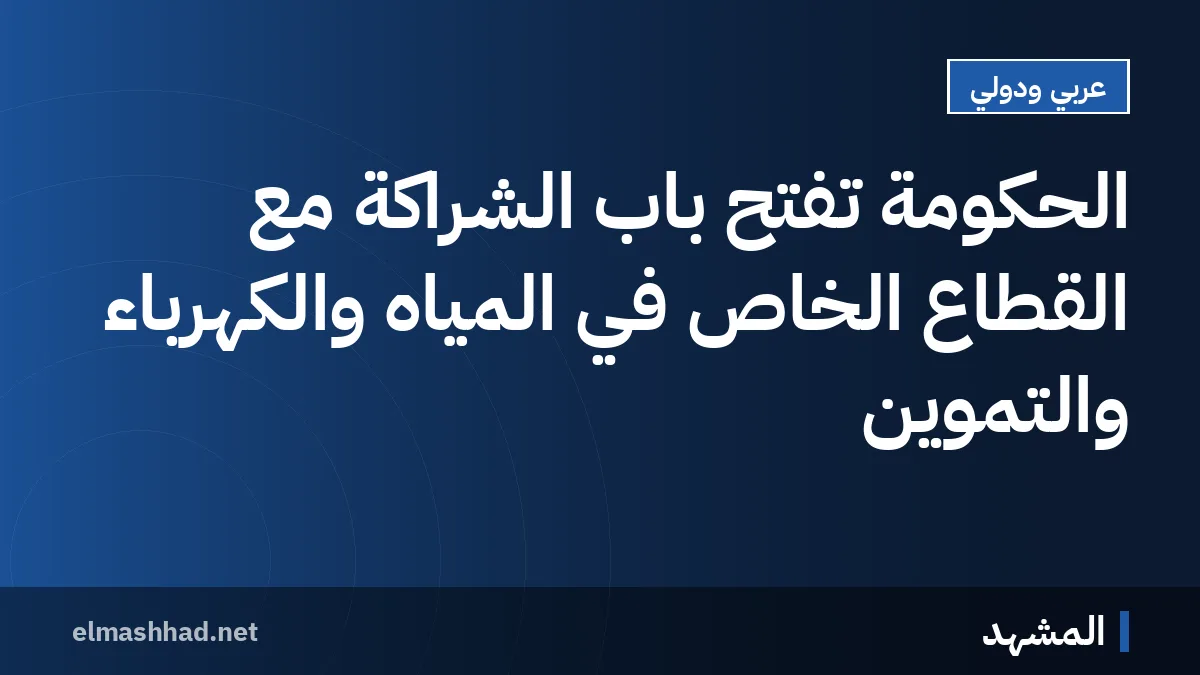الحكومة تفتح باب الشراكة مع القطاع الخاص في المياه والكهرباء والتموين