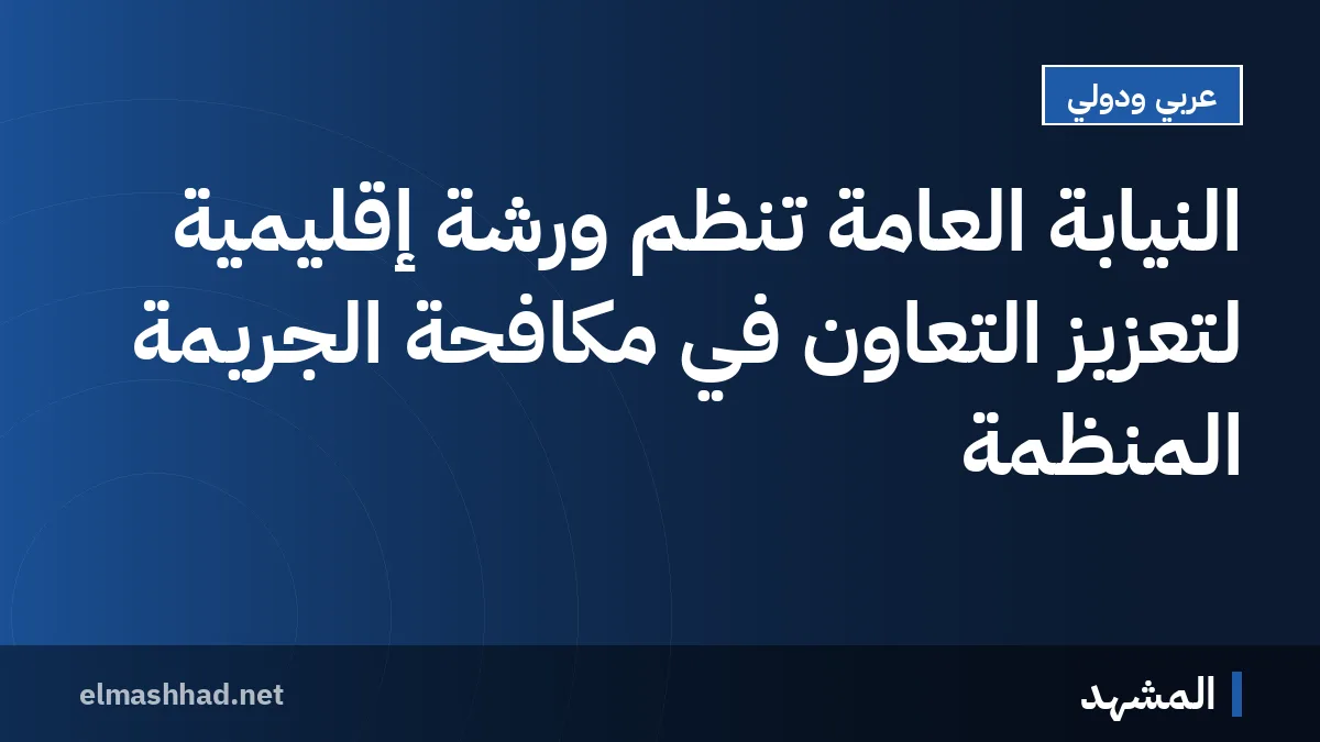 النيابة العامة تنظم ورشة إقليمية لتعزيز التعاون في مكافحة الجريمة المنظمة