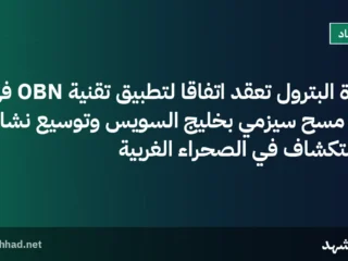 وزارة البترول تعقد اتفاقاً لتطبيق تقنية OBN في أكبر مسح سيزمي بخليج السويس وتوسيع نشاط الاستكشاف في الصحراء الغربية