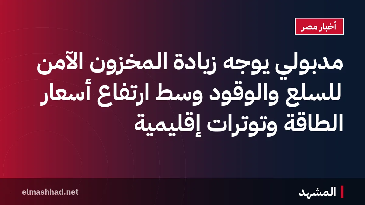 مدبولي يوجه زيادة المخزون الآمن للسلع والوقود وسط ارتفاع أسعار الطاقة وتوترات إقليمية