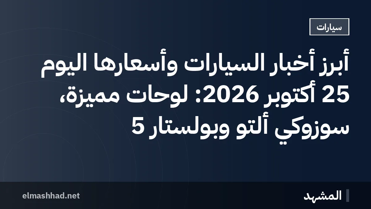 أبرز أخبار السيارات وأسعارها اليوم 25 أكتوبر 2026: لوحات مميزة، سوزوكي ألتو وبولستار 5