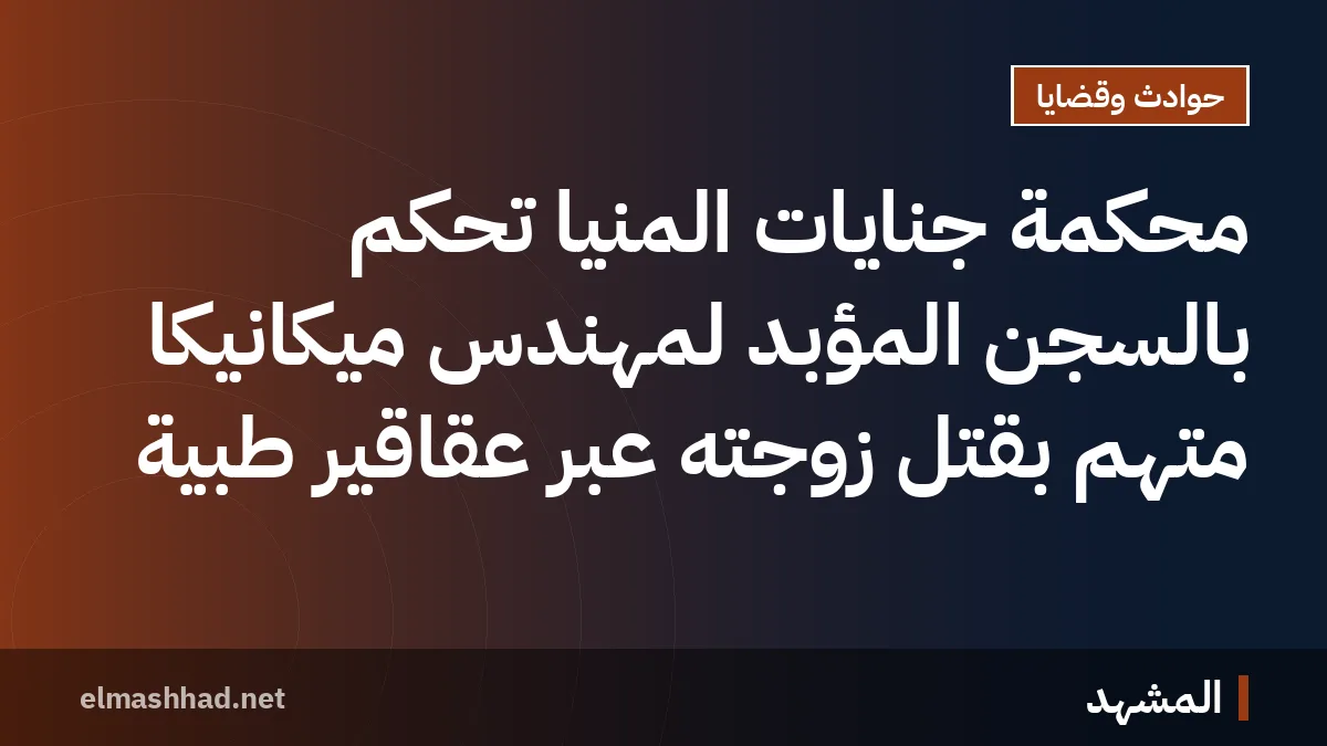 محكمة جنايات المنيا تحكم بالسجن المؤبد لمهندس ميكانيكا متهم بقتل زوجته عبر عقاقير طبية