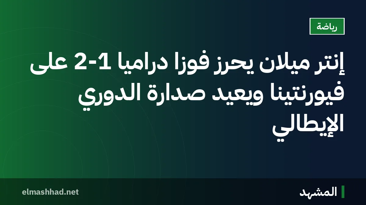 إنتر ميلان يحرز فوزًا دراميًا 2-1 على فيورنتينا ويعيد صدارة الدوري الإيطالي