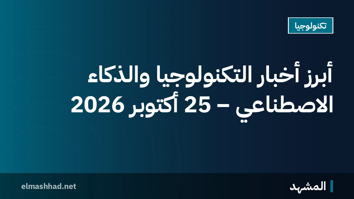 أبرز أخبار التكنولوجيا والذكاء الاصطناعي – 25 أكتوبر 2026