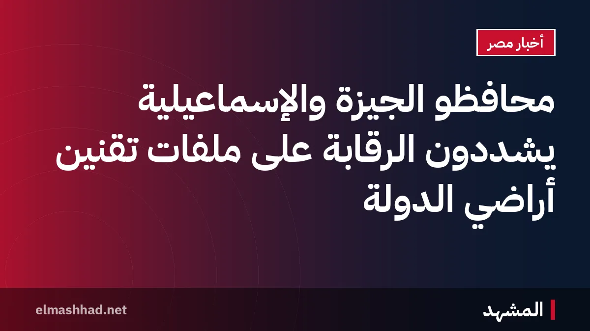 محافظو الجيزة والإسماعيلية يشددون الرقابة على ملفات تقنين أراضي الدولة