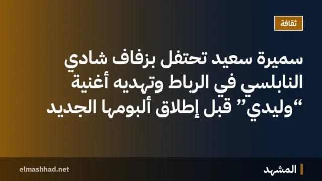 سميرة سعيد تحتفل بزفاف شادي النابلسي في الرباط وتُهديه أغنية “وليدي” قبل إطلاق ألبومها الجديد