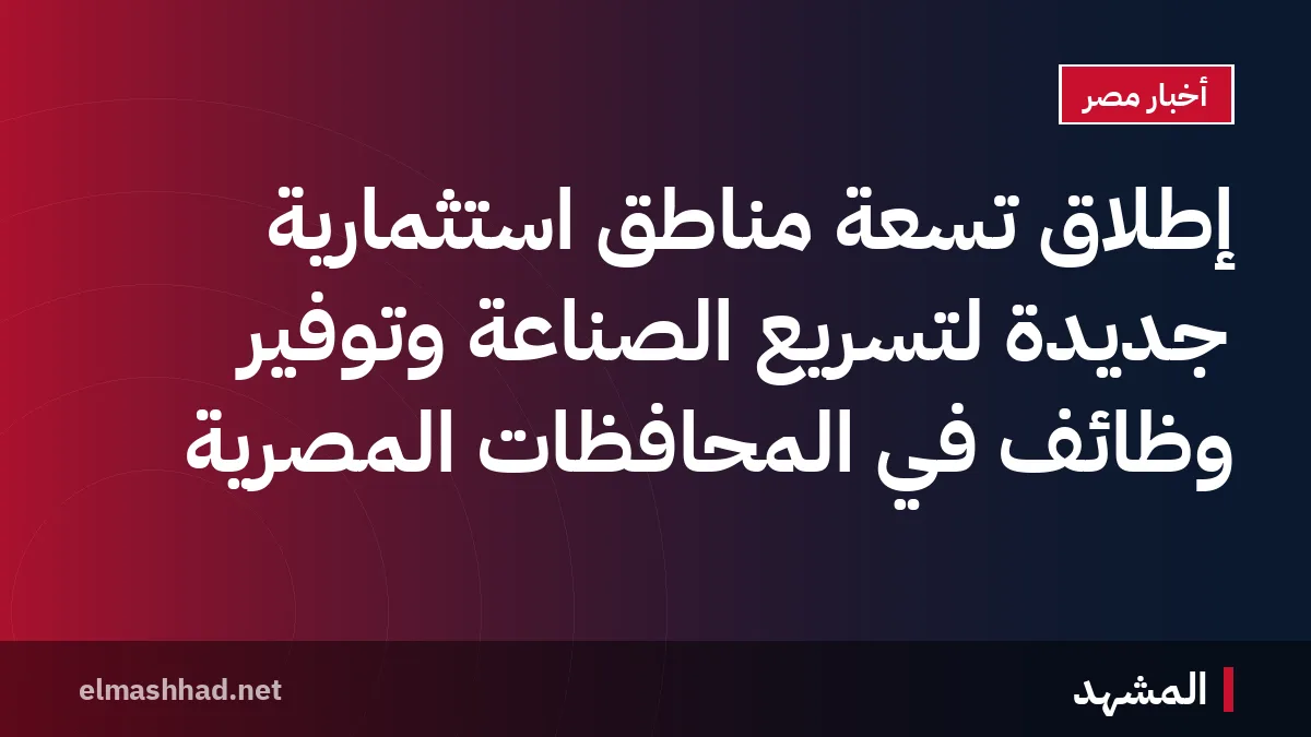 إطلاق تسعة مناطق استثمارية جديدة لتسريع الصناعة وتوفير وظائف في المحافظات المصرية