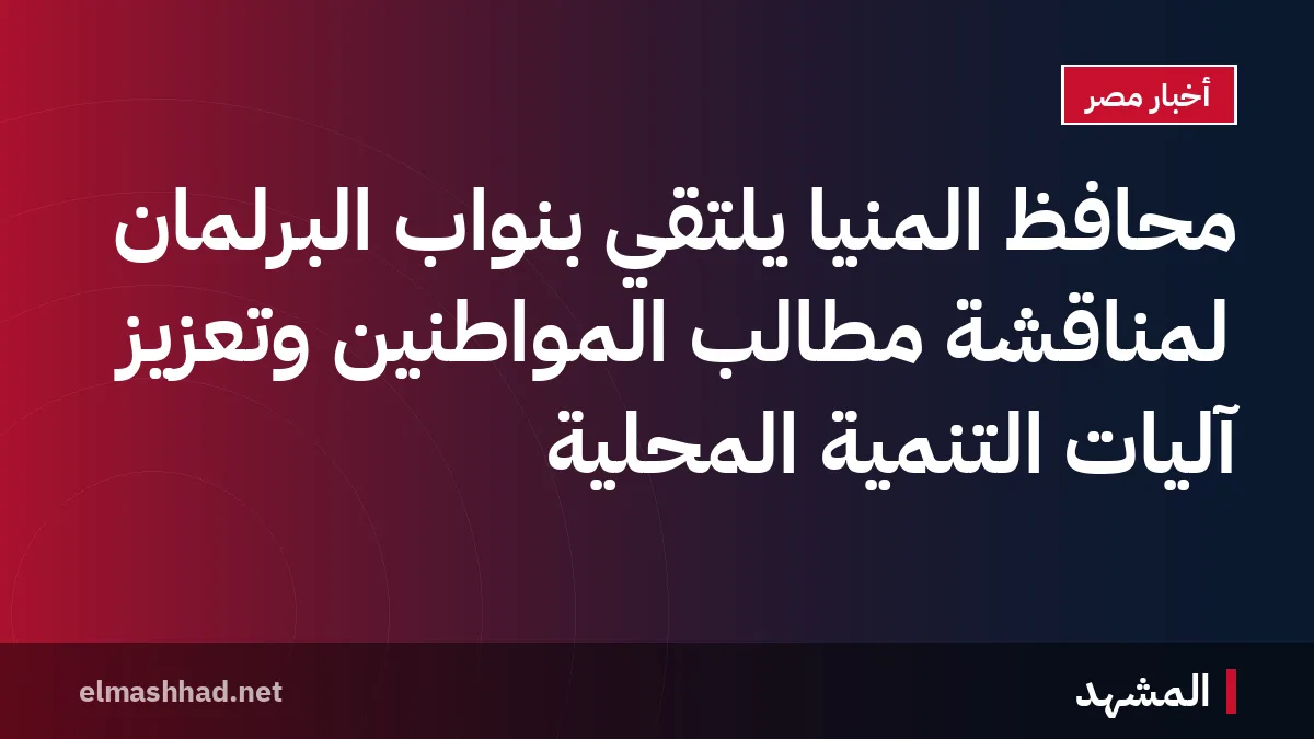محافظ المنيا يلتقي بنواب البرلمان لمناقشة مطالب المواطنين وتعزيز آليات التنمية المحلية