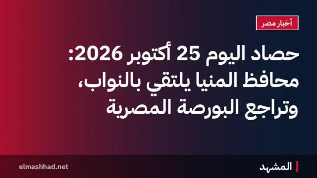حصاد اليوم 25 أكتوبر 2026: محافظ المنيا يلتقي بالنواب، وتراجع البورصة المصرية