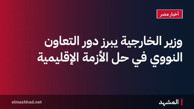 وزير الخارجية يبرز دور التعاون النووي في حل الأزمة الإقليمية