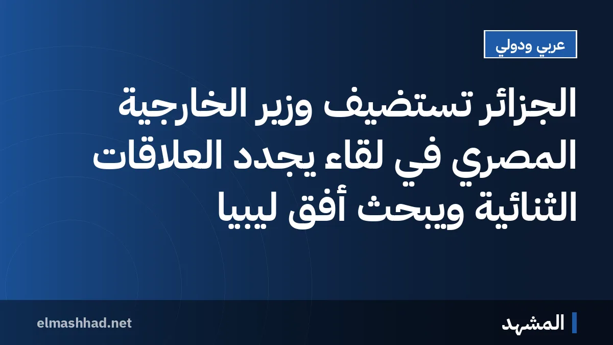 الجزائر تستضيف وزير الخارجية المصري في لقاء يجدد العلاقات الثنائية ويبحث أفق ليبيا