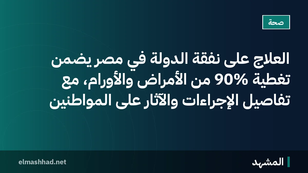 العلاج على نفقة الدولة في مصر يضمن تغطية 90% من الأمراض والأورام، مع تفاصيل الإجراءات والآثار على المواطنين