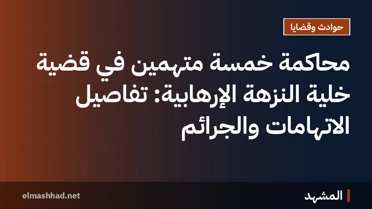 محاكمة خمسة متهمين في قضية خلية النزهة الإرهابية: تفاصيل الاتهامات والجرائم