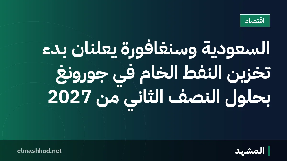 السعودية وسنغافورة يعلنان بدء تخزين النفط الخام في جورونغ بحلول النصف الثاني من 2027
