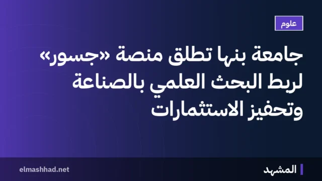 جامعة بنها تطلق منصة «جُسور» لربط البحث العلمي بالصناعة وتحفيز الاستثمارات