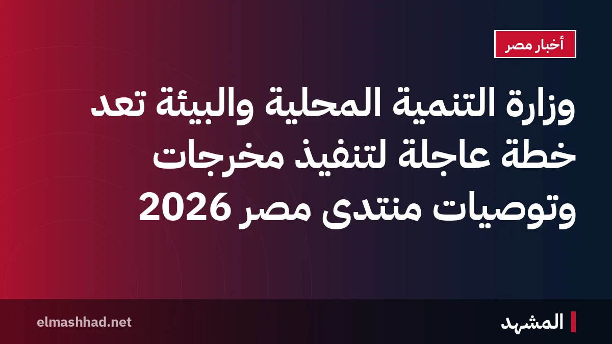 وزارة التنمية المحلية والبيئة تعد خطة عاجلة لتنفيذ مخرجات وتوصيات منتدى مصر 2026