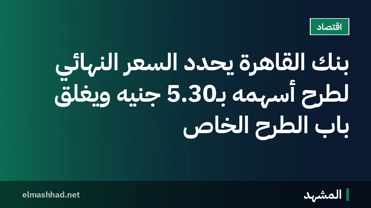 بنك القاهرة يحدد السعر النهائي لطرح أسهمه بـ5.30 جنيه ويغلق باب الطرح الخاص