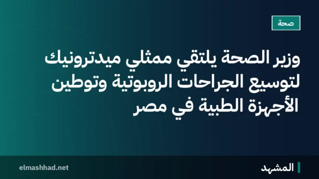 وزير الصحة يلتقي ممثلي ميدترونيك لتوسيع الجراحات الروبوتية وتوطين الأجهزة الطبية في مصر