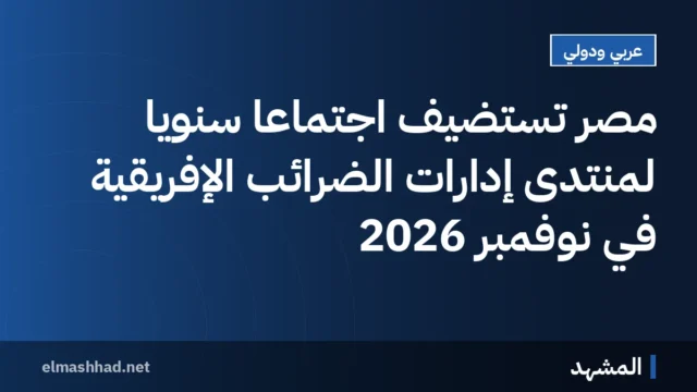 مصر تستضيف اجتماعاً سنوياً لمنتدى إدارات الضرائب الإفريقية في نوفمبر 2026