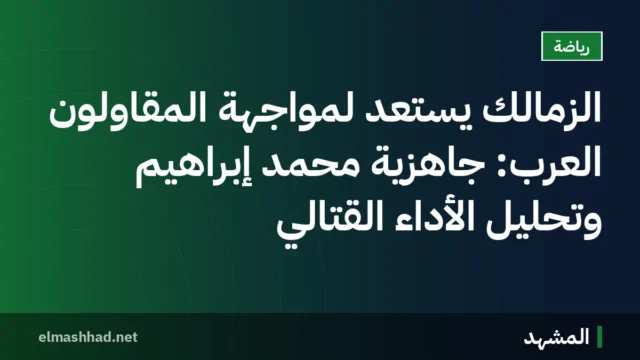 الزمالك يستعد لمواجهة المقاولون العرب: جاهزية محمد إبراهيم وتحليل الأداء القتالي