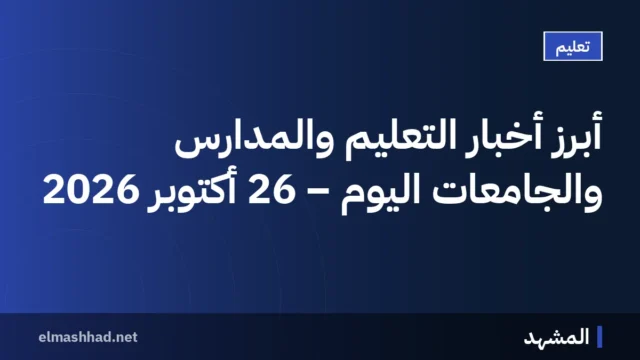 أبرز أخبار التعليم والمدارس والجامعات اليوم – 26 أكتوبر 2026
